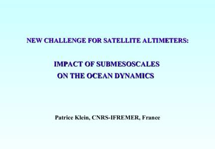 NEW CHALLENGE FOR SATELLITE ALTIMETERS:  IMPACT OF SUBMESOSCALES ON THE OCEAN DYNAMICS  Patrice Klein, CNRS-IFREMER, France