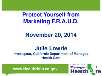 Protect Yourself from Marketing F.R.A.U.D. November 20, 2014 Julie Lowrie Investigator, California Department of Managed