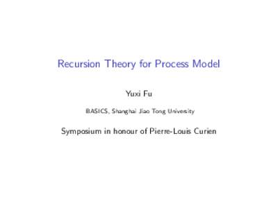 Recursion Theory for Process Model Yuxi Fu BASICS, Shanghai Jiao Tong University Symposium in honour of Pierre-Louis Curien