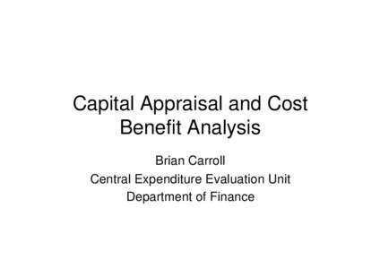 Capital Appraisal and Cost Benefit Analysis Brian Carroll Central Expenditure Evaluation Unit Department of Finance