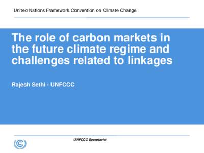 The role of carbon markets in the future climate regime and challenges related to linkages Rajesh Sethi - UNFCCC  UNFCCC Secretariat