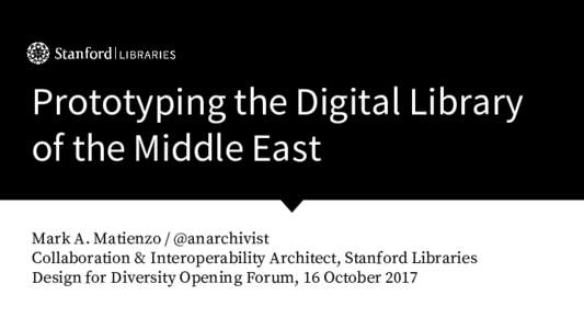 Prototyping the Digital Library of the Middle East Mark A. Matienzo / @anarchivist Collaboration & Interoperability Architect, Stanford Libraries Design for Diversity Opening Forum, 16 October 2017