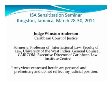 ISA Sensitization Seminar ISA Sensitization Seminar Kingston, Jamaica, March 28‐30, 2011 Judge Winston Anderson Caribbean Court of Justice Formerly: Professor of  International Law, Faculty of 