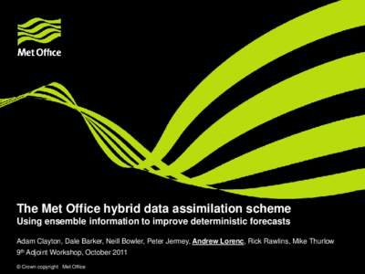 The Met Office hybrid data assimilation scheme Using ensemble information to improve deterministic forecasts Adam Clayton, Dale Barker, Neill Bowler, Peter Jermey, Andrew Lorenc, Rick Rawlins, Mike Thurlow 9th Adjoint Wo