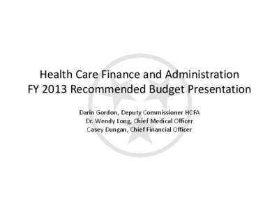 Health Care Finance and Administration FY 2013 Recommended Budget Presentation Darin Gordon, Deputy Commissioner HCFA Dr. Wendy Long, Chief Medical Officer Casey Dungan, Chief Financial Officer