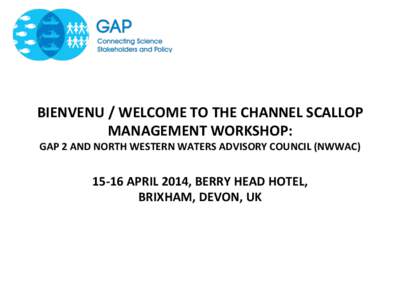 BIENVENU	
  /	
  WELCOME	
  TO	
  THE	
  CHANNEL	
  SCALLOP	
   MANAGEMENT	
  WORKSHOP:	
  	
   GAP	
  2	
  AND	
  NORTH	
  WESTERN	
  WATERS	
  ADVISORY	
  COUNCIL	
  (NWWAC)	
  	
     15-­‐16	
 