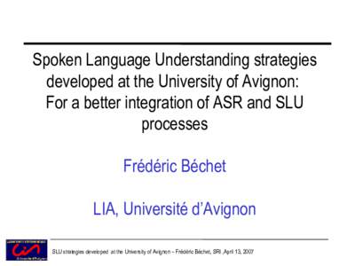 Spoken Language Understanding strategies developed at the University of Avignon: For a better integration of ASR and SLU processes Frédéric Béchet LIA, Université d’Avignon