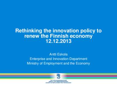 Rethinking the innovation policy to renew the Finnish economyAntti Eskola Enterprise and Innovation Department Ministry of Employment and the Economy