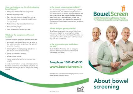 How can I reduce my risk of developing bowel cancer? •	 Take part in the BowelScreen programme •	 Be more physically active •	 Eat a diet with plenty of dietary fibre such as 	 fruit, vegetables and wholegrain brea