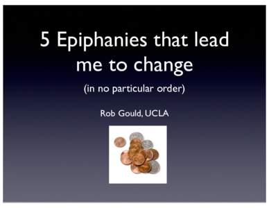 5 Epiphanies that lead me to change (in no particular order) Rob Gould, UCLA  #1.	 It	 is	 my	 fault	 if