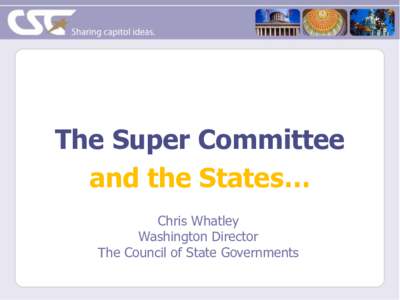 The Super Committee and the States… Chris Whatley Washington Director The Council of State Governments