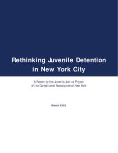 Rethinking Juvenile Detention in New York City A Report by the Juvenile Justice Project of the Correctional Association of New York  March 2002