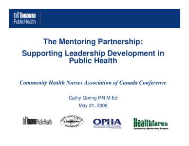 The Mentoring Partnership: Supporting Leadership Development in Public Health Community Health Nurses Association of Canada Conference Cathy Goring RN M.Ed May 31, 2008