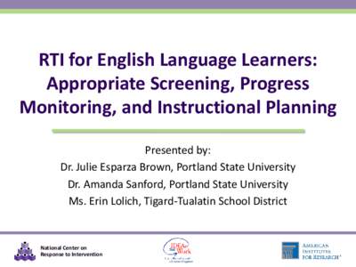 RTI for English Language Learners: Appropriate Screening, Progress Monitoring, and Instructional Planning Presented by: Dr. Julie Esparza Brown, Portland State University Dr. Amanda Sanford, Portland State University