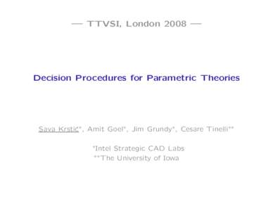 — TTVSI, London 2008 —  Decision Procedures for Parametric Theories Sava Krsti´ c∗ , Amit Goel∗, Jim Grundy∗ , Cesare Tinelli∗∗