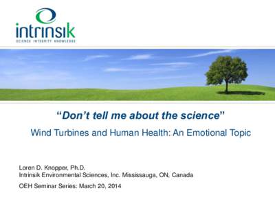 “Don’t tell me about the science” Wind Turbines and Human Health: An Emotional Topic Loren D. Knopper, Ph.D. Intrinsik Environmental Sciences, Inc. Mississauga, ON, Canada OEH Seminar Series: March 20, 2014