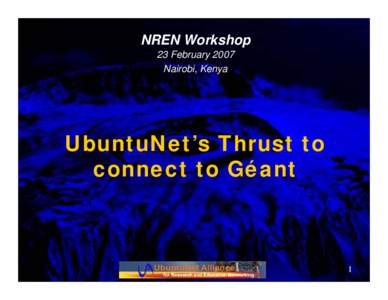NREN Workshop 23 February 2007 Nairobi, Kenya UbuntuNet’s Thrust to connect to Géant