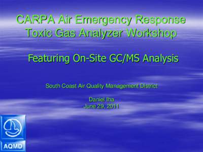 CARPA Air Emergency Response Toxic Gas Analyzer Workshop Featuring On-Site GC/MS Analysis South Coast Air Quality Management District Daniel Iha June 29, 2011