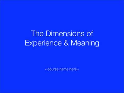 The Dimensions of Experience & Meaning <course name here>  Why experiences?