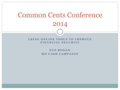 Common Cents Conference 2014 USING ONLINE TOOLS TO IMPROVE FINANCIAL SECURITY SUE ROGAN MD CASH CAMPAIGN