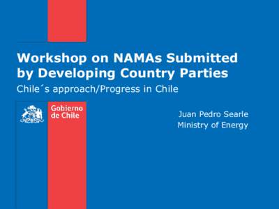 Workshop on NAMAs Submitted by Developing Country Parties Chile´s approach/Progress in Chile Juan Pedro Searle Ministry of Energy