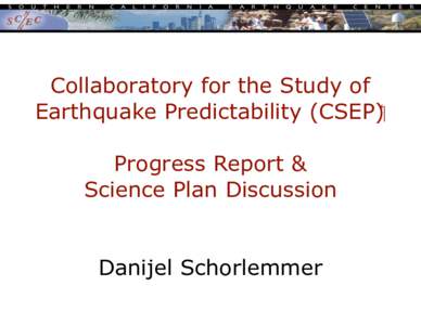 Collaboratory for the Study of Earthquake Predictability (CSEP)! Progress Report & Science Plan Discussion Danijel Schorlemmer