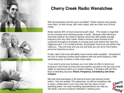 Cherry Creek Radio Wenatchee  Why do businesses just like yours use Radio? Radio reaches more people, more often, for less money, with more impact, than any other form of local media. Radio reaches 93% of local consumers