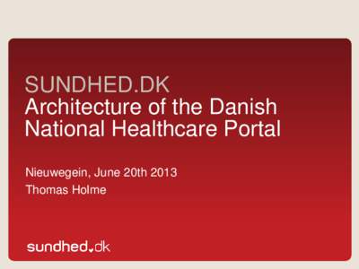 SUNDHED.DK Architecture of the Danish National Healthcare Portal Nieuwegein, June 20th 2013 Thomas Holme