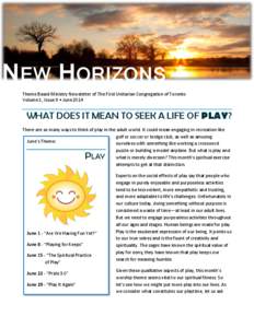 NEW HORIZONS Theme Based Ministry Newsletter of The First Unitarian Congregation of Toronto Volume 1, Issue 9 • June 2014 WHAT DOES IT MEAN TO SEEK A LIFE OF PLAY? There are so many ways to think of play in the adult w