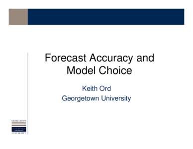 Forecast Accuracy and Model Choice Keith Ord Georgetown University  Topics to be Discussed