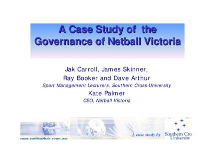 A Case Study of the Governance of Netball Victoria Jak Carroll, James Skinner, Ray Booker and Dave Arthur Sport Management Lecturers, Southern Cross University