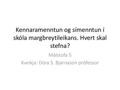 Kennaramenntun og símenntun í skóla margbreytileikans. Hvert skal stefna? Málstofa 5 Kveikja: Dóra S. Bjarnason prófessor