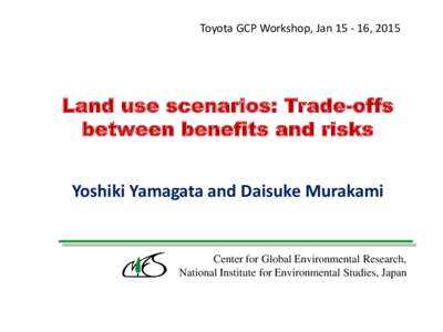 Toyota GCP Workshop, Jan[removed], 2015  Land use scenarios: Trade-offs between benefits and risks Yoshiki Yamagata and Daisuke Murakami