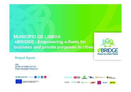 MUNICÍPIO DE LISBOA eBRIDGE - Empowering e-fleets for business and private purposes in cities Raquel Águas CML Divisão de Gestão de Frota