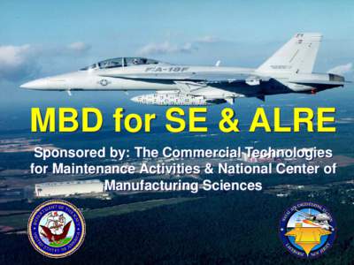 MBD for SE & ALRE Sponsored by: The Commercial Technologies for Maintenance Activities & National Center of Manufacturing Sciences  Introduction and Highlights
