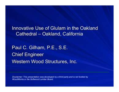 Innovative Use of Glulam in the Oakland Cathedral – Oakland, California Paul C. Gilham, P.E., S.E. Chief Engineer Western Wood Structures, Inc. Disclaimer: This presentation was developed by a third party and is not fu