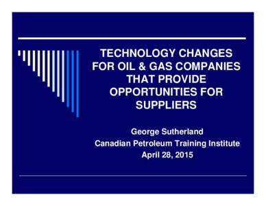 TECHNOLOGY CHANGES FOR OIL & GAS COMPANIES THAT PROVIDE OPPORTUNITIES FOR SUPPLIERS George Sutherland