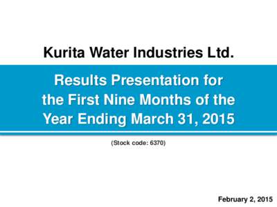 Kurita Water Industries Ltd.  Results Presentation for the First Nine Months of the Year Ending March 31, 2015 (Stock code: 6370)