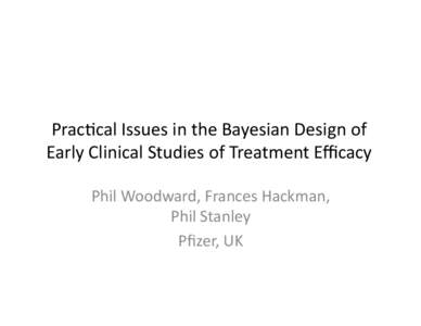 Prac%cal	
  Issues	
  in	
  the	
  Bayesian	
  Design	
  of	
   Early	
  Clinical	
  Studies	
  of	
  Treatment	
  Eﬃcacy	
   Phil	
  Woodward,	
  Frances	
  Hackman,	
   Phil	
  Stanley	
   Pﬁzer,