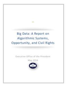 Big Data: A Report on Algorithmic Systems, Opportunity, and Civil Rights Executive Office of the President May 2016