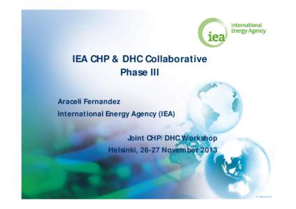 IEA CHP & DHC Collaborative Phase III Araceli Fernandez International Energy Agency (IEA) Joint CHP/DHC Workshop Helsinki, 26-27 November 2013