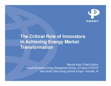 The Critical Role of Innovators in Achieving Energy Market Transformation Maurice Kaya, Project Director Hawaii Renewable Energy Development Venture, a Project of PICHTR