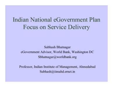 Indian National eGovernment Plan Focus on Service Delivery Subhash Bhatnagar eGovernment Advisor, World Bank, Washington DC [removed] Professor, Indian Institute of Management, Ahmedabad