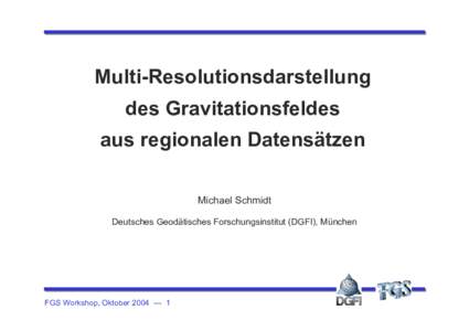 Multi-Resolutionsdarstellung des Gravitationsfeldes aus regionalen Datensätzen Michael Schmidt Deutsches Geodätisches Forschungsinstitut (DGFI), München