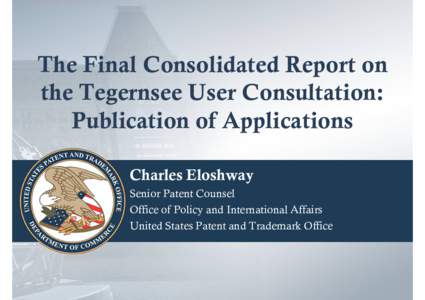 The Final Consolidated Report on the Tegernsee User Consultation: Publication of Applications Charles Eloshway Senior Patent Counsel Office of Policy and International Affairs