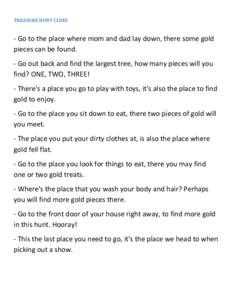 TREASURE HUNT CLUES  - Go to the place where mom and dad lay down, there some gold pieces can be found. - Go out back and find the largest tree, how many pieces will you find? ONE, TWO, THREE!