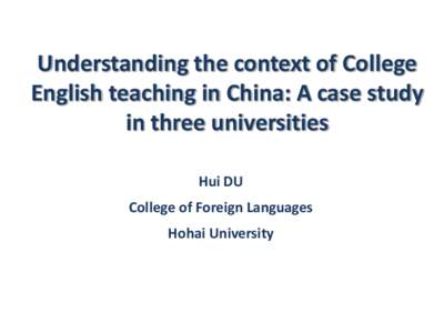 Understanding the context of College English teaching in China: A case study in three universities Hui DU  College of Foreign Languages