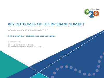 2014 G20 Leaders’ Summit | 1  KEY OUTCOMES OF THE BRISBANE SUMMIT AN OVERVIEW FROM THE AUSTRALIAN PRESIDENCY  PART 1: OVERVIEW – PREPARING THE 2014 G20 AGENDA