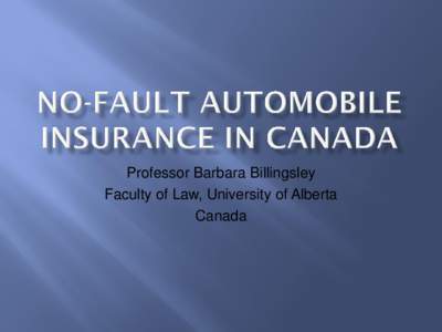 Professor Barbara Billingsley Faculty of Law, University of Alberta Canada 1. To describe the systems of compulsory automobile insurance currently in place in