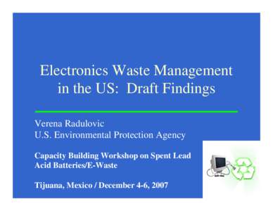 Electronics Waste Management in the US: Draft Findings Verena Radulovic U.S. Environmental Protection Agency Capacity Building Workshop on Spent Lead Acid Batteries/E-Waste